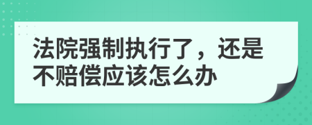 法院强制执行了，还是不赔偿应该怎么办