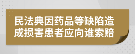 民法典因药品等缺陷造成损害患者应向谁索赔