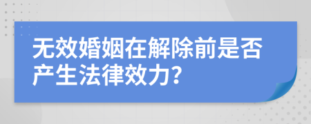无效婚姻在解除前是否产生法律效力？