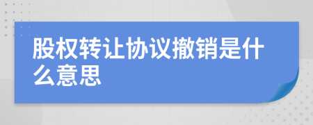 股权转让协议撤销是什么意思