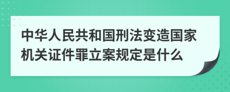 中华人民共和国刑法变造国家机关证件罪立案规定是什么