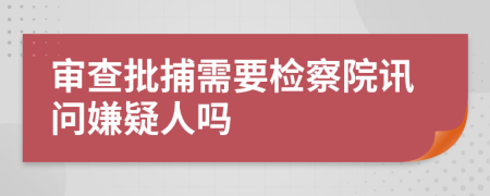 审查批捕需要检察院讯问嫌疑人吗