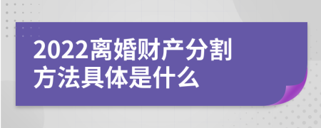 2022离婚财产分割方法具体是什么