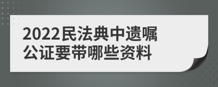 2022民法典中遗嘱公证要带哪些资料