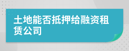 土地能否抵押给融资租赁公司