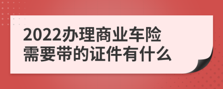2022办理商业车险需要带的证件有什么