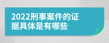 2022刑事案件的证据具体是有哪些