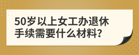 50岁以上女工办退休手续需要什么材料？