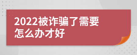 2022被诈骗了需要怎么办才好