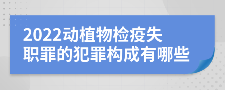 2022动植物检疫失职罪的犯罪构成有哪些