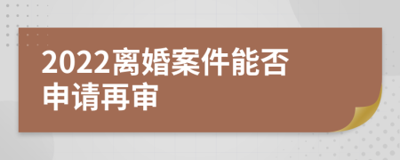 2022离婚案件能否申请再审