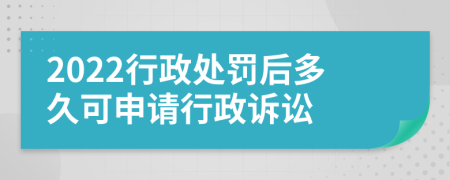 2022行政处罚后多久可申请行政诉讼