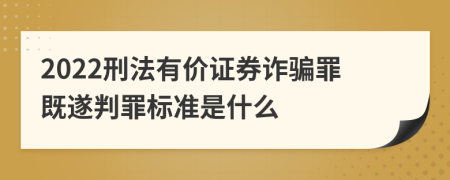 2022刑法有价证券诈骗罪既遂判罪标准是什么