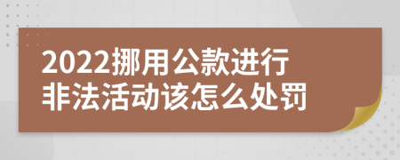 2022挪用公款进行非法活动该怎么处罚