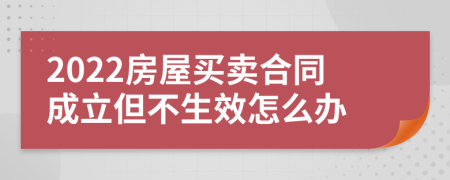 2022房屋买卖合同成立但不生效怎么办