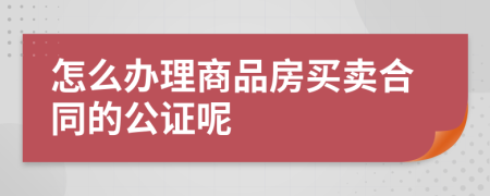 怎么办理商品房买卖合同的公证呢