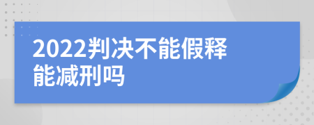 2022判决不能假释能减刑吗