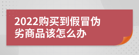 2022购买到假冒伪劣商品该怎么办