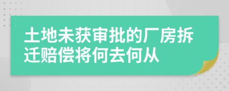 土地未获审批的厂房拆迁赔偿将何去何从