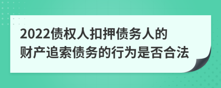 2022债权人扣押债务人的财产追索债务的行为是否合法