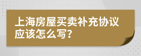 上海房屋买卖补充协议应该怎么写？