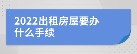 2022出租房屋要办什么手续