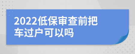 2022低保审查前把车过户可以吗