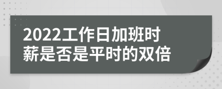 2022工作日加班时薪是否是平时的双倍