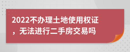 2022不办理土地使用权证，无法进行二手房交易吗