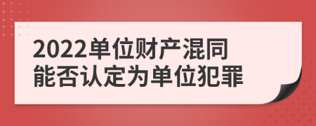 2022单位财产混同能否认定为单位犯罪