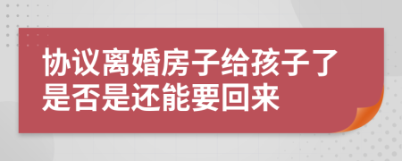 协议离婚房子给孩子了是否是还能要回来