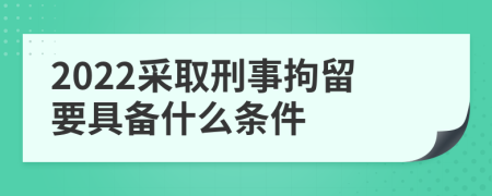 2022采取刑事拘留要具备什么条件