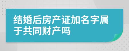 结婚后房产证加名字属于共同财产吗