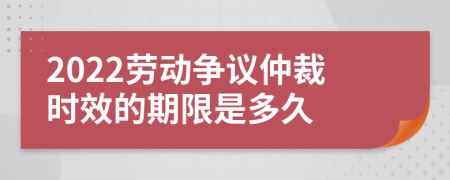 2022劳动争议仲裁时效的期限是多久