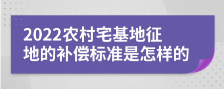 2022农村宅基地征地的补偿标准是怎样的