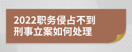 2022职务侵占不到刑事立案如何处理