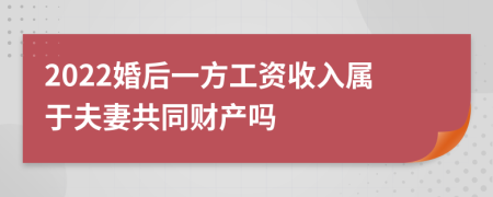 2022婚后一方工资收入属于夫妻共同财产吗