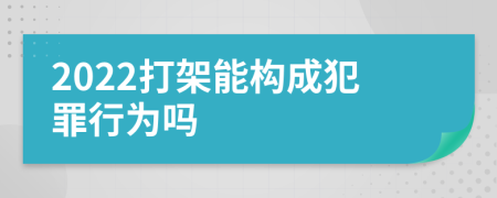 2022打架能构成犯罪行为吗