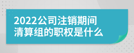 2022公司注销期间清算组的职权是什么