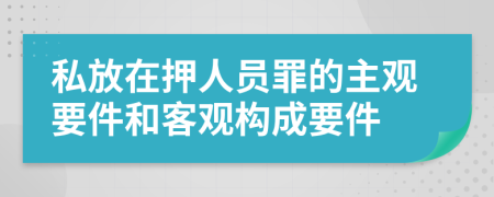 私放在押人员罪的主观要件和客观构成要件