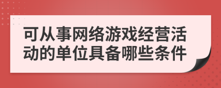 可从事网络游戏经营活动的单位具备哪些条件