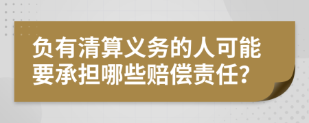 负有清算义务的人可能要承担哪些赔偿责任？