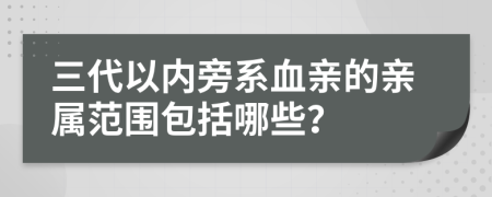 三代以内旁系血亲的亲属范围包括哪些？