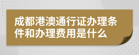 成都港澳通行证办理条件和办理费用是什么
