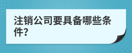 注销公司要具备哪些条件？