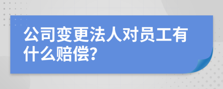 公司变更法人对员工有什么赔偿？