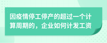 因疫情停工停产的超过一个计算周期的，企业如何计发工资