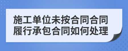 施工单位未按合同合同履行承包合同如何处理