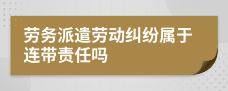 劳务派遣劳动纠纷属于连带责任吗