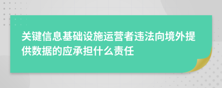 关键信息基础设施运营者违法向境外提供数据的应承担什么责任